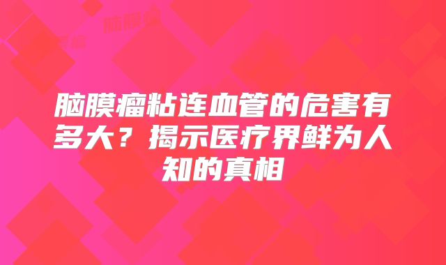 脑膜瘤粘连血管的危害有多大？揭示医疗界鲜为人知的真相