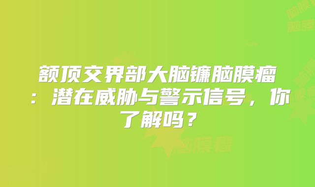 额顶交界部大脑镰脑膜瘤：潜在威胁与警示信号，你了解吗？