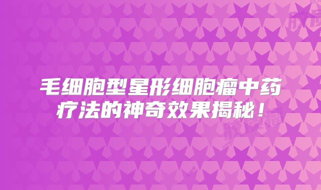 毛细胞型星形细胞瘤中药疗法的神奇效果揭秘！