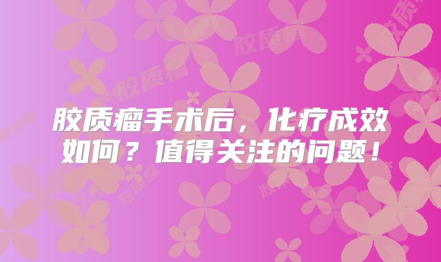 胶质瘤手术后，化疗成效如何？值得关注的问题！