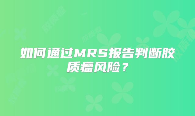 如何通过MRS报告判断胶质瘤风险？