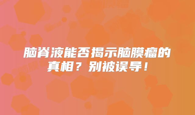 脑脊液能否揭示脑膜瘤的真相？别被误导！