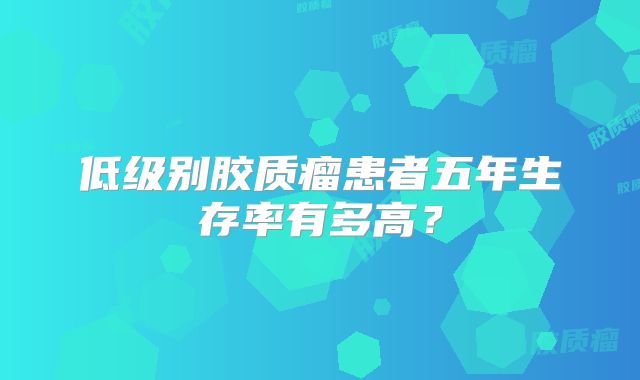 低级别胶质瘤患者五年生存率有多高？