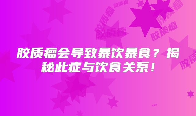 胶质瘤会导致暴饮暴食？揭秘此症与饮食关系！