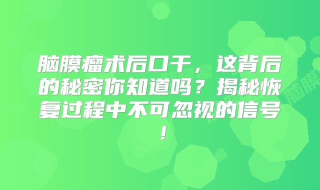 脑膜瘤术后口干，这背后的秘密你知道吗？揭秘恢复过程中不可忽视的信号！