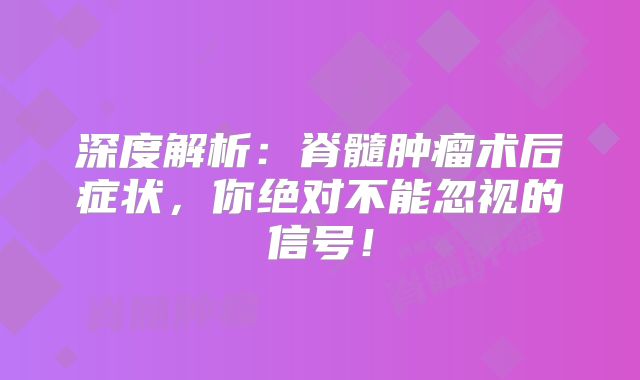 深度解析：脊髓肿瘤术后症状，你绝对不能忽视的信号！