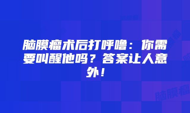 脑膜瘤术后打呼噜：你需要叫醒他吗？答案让人意外！