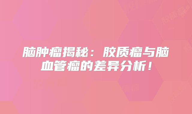 脑肿瘤揭秘：胶质瘤与脑血管瘤的差异分析！