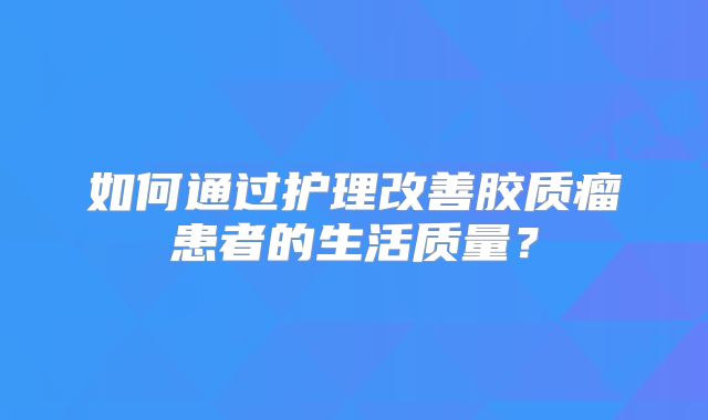 如何通过护理改善胶质瘤患者的生活质量？