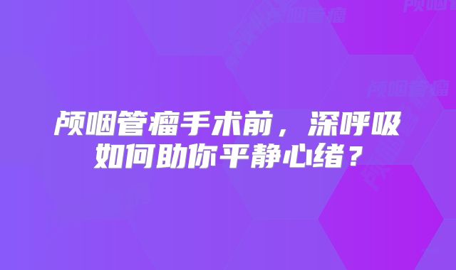 颅咽管瘤手术前，深呼吸如何助你平静心绪？