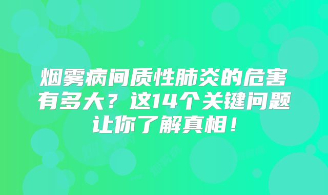 烟雾病间质性肺炎的危害有多大？这14个关键问题让你了解真相！