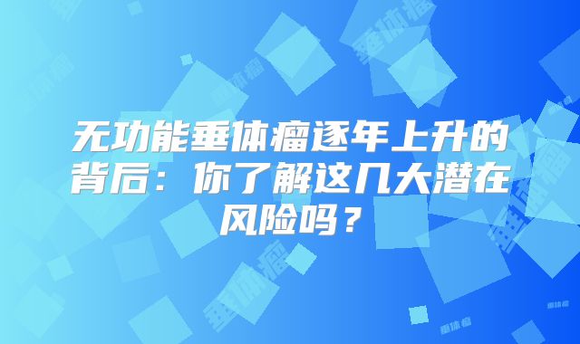 无功能垂体瘤逐年上升的背后：你了解这几大潜在风险吗？
