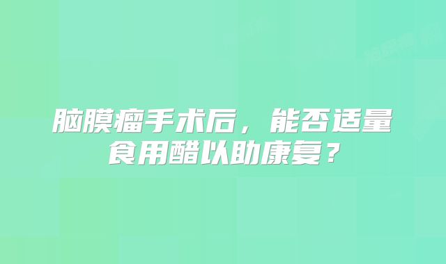 脑膜瘤手术后，能否适量食用醋以助康复？