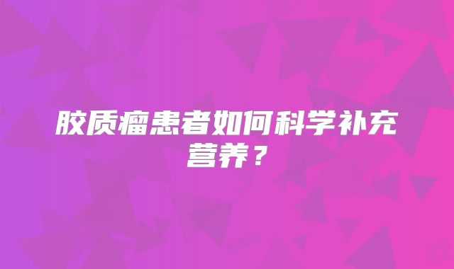 胶质瘤患者如何科学补充营养？