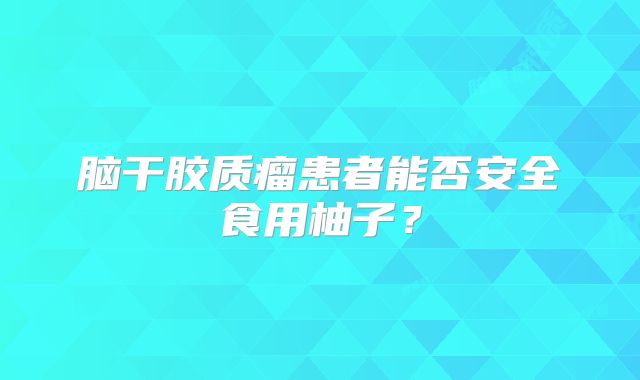 脑干胶质瘤患者能否安全食用柚子？