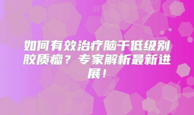 如何有效治疗脑干低级别胶质瘤？专家解析最新进展！
