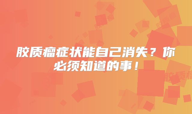 胶质瘤症状能自己消失？你必须知道的事！