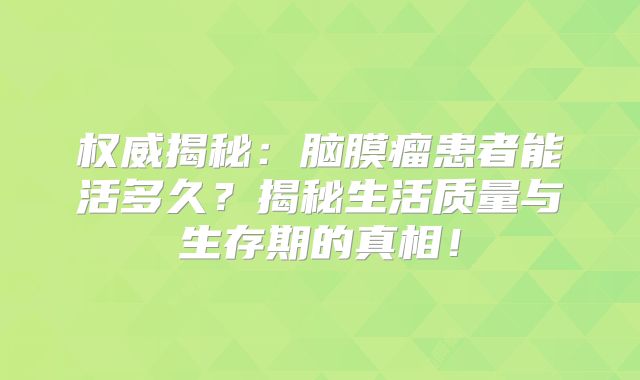 权威揭秘：脑膜瘤患者能活多久？揭秘生活质量与生存期的真相！