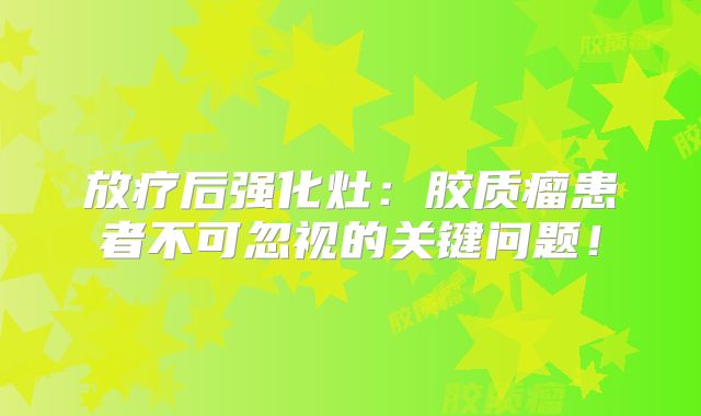 放疗后强化灶：胶质瘤患者不可忽视的关键问题！