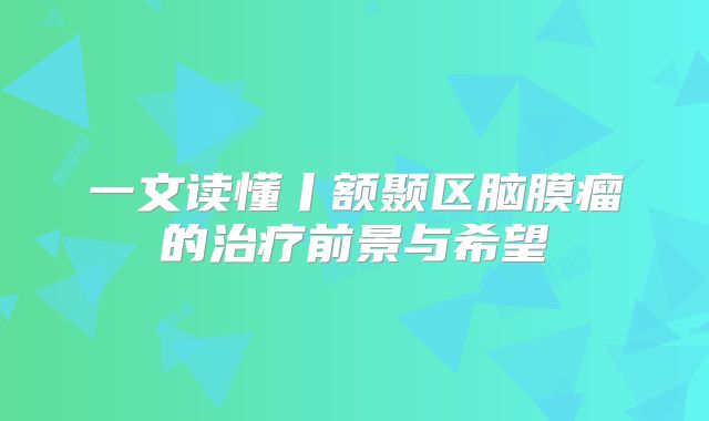 一文读懂丨额颞区脑膜瘤的治疗前景与希望