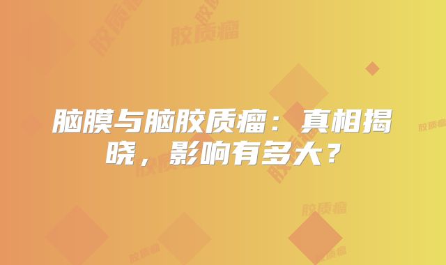 脑膜与脑胶质瘤：真相揭晓，影响有多大？