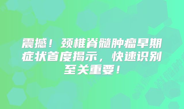 震撼！颈椎脊髓肿瘤早期症状首度揭示，快速识别至关重要！