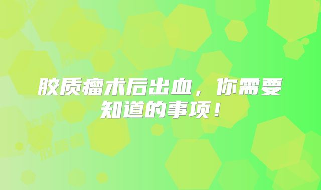 胶质瘤术后出血，你需要知道的事项！