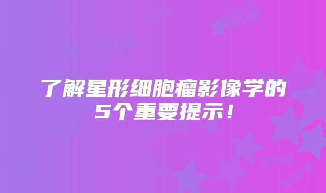 了解星形细胞瘤影像学的5个重要提示！