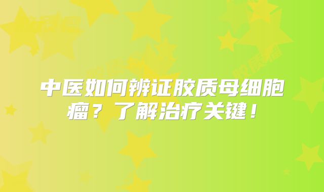 中医如何辨证胶质母细胞瘤？了解治疗关键！
