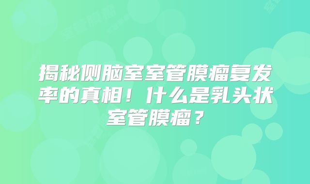 揭秘侧脑室室管膜瘤复发率的真相！什么是乳头状室管膜瘤？