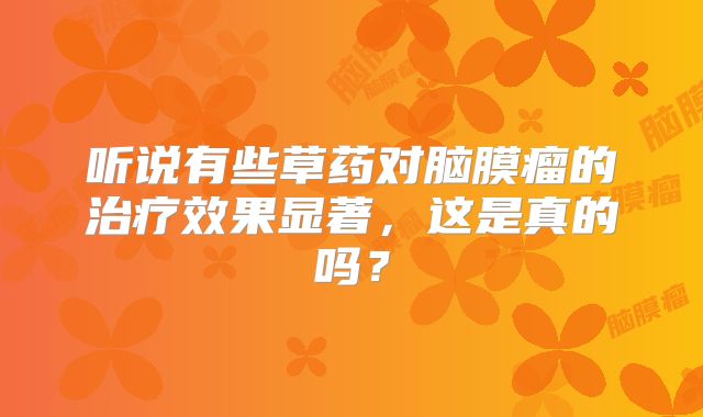 听说有些草药对脑膜瘤的治疗效果显著，这是真的吗？