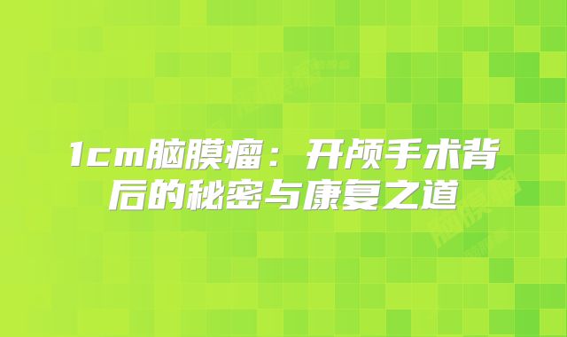 1cm脑膜瘤：开颅手术背后的秘密与康复之道