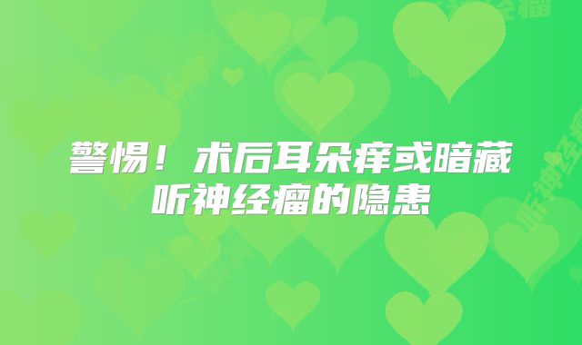 警惕！术后耳朵痒或暗藏听神经瘤的隐患