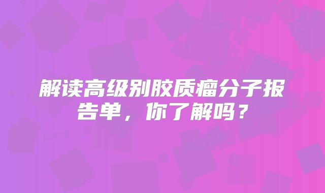 解读高级别胶质瘤分子报告单，你了解吗？
