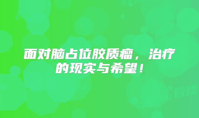 面对脑占位胶质瘤，治疗的现实与希望！