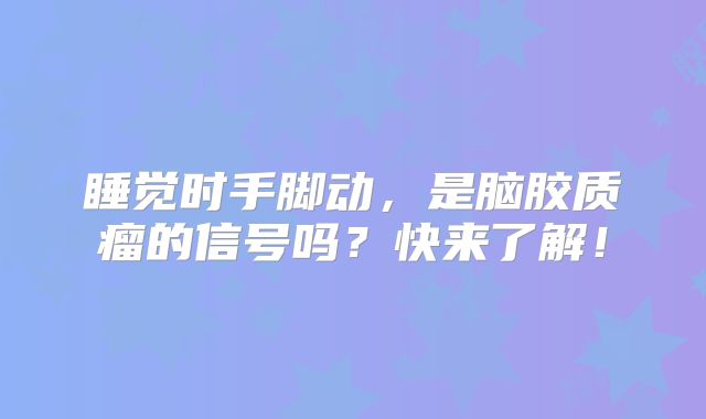 睡觉时手脚动，是脑胶质瘤的信号吗？快来了解！