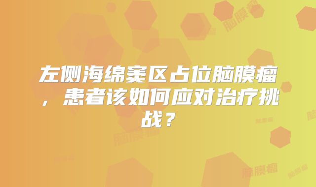 左侧海绵窦区占位脑膜瘤，患者该如何应对治疗挑战？