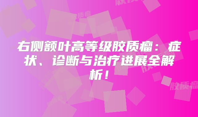 右侧额叶高等级胶质瘤：症状、诊断与治疗进展全解析！