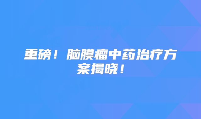 重磅！脑膜瘤中药治疗方案揭晓！