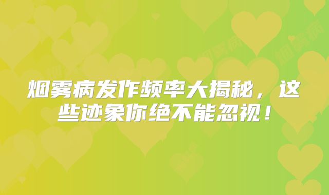 烟雾病发作频率大揭秘，这些迹象你绝不能忽视！
