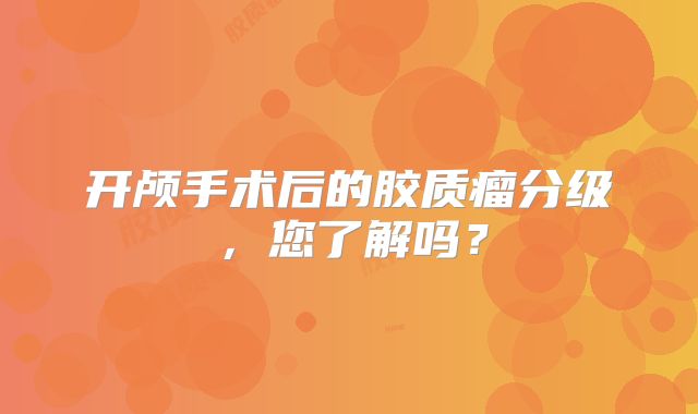 开颅手术后的胶质瘤分级，您了解吗？