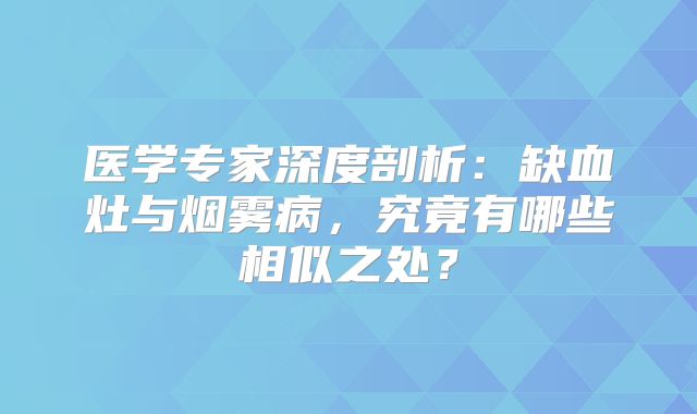医学专家深度剖析：缺血灶与烟雾病，究竟有哪些相似之处？