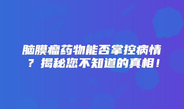 脑膜瘤药物能否掌控病情？揭秘您不知道的真相！