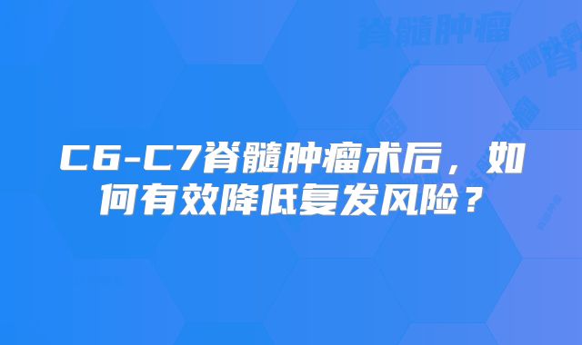 C6-C7脊髓肿瘤术后，如何有效降低复发风险？