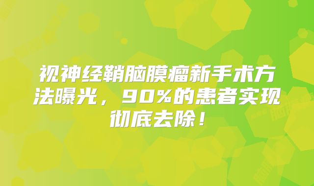 视神经鞘脑膜瘤新手术方法曝光，90%的患者实现彻底去除！