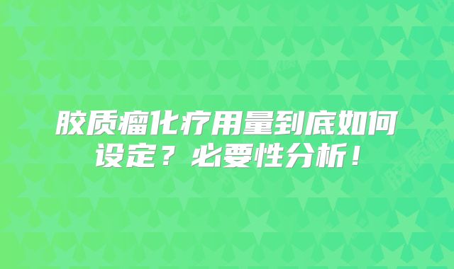 胶质瘤化疗用量到底如何设定？必要性分析！