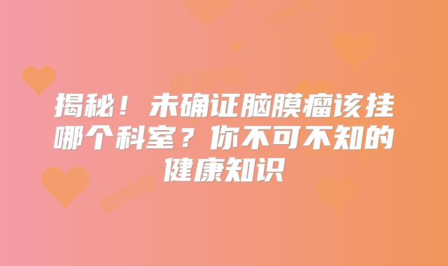 揭秘！未确证脑膜瘤该挂哪个科室？你不可不知的健康知识