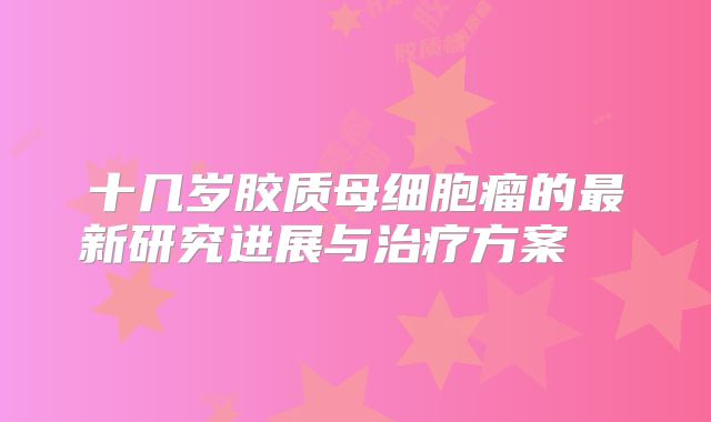 十几岁胶质母细胞瘤的最新研究进展与治疗方案  