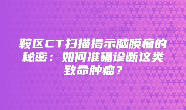 鞍区CT扫描揭示脑膜瘤的秘密：如何准确诊断这类致命肿瘤？