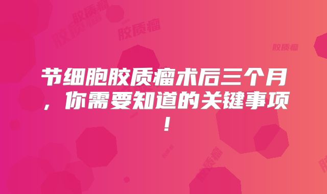 节细胞胶质瘤术后三个月，你需要知道的关键事项！